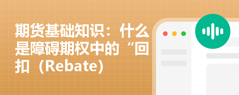 期货基础知识:什么是障碍期权中的“回扣(Rebate)”条款,它如何缓解敲出失效风险? 期货基础知识:什么是障碍期权中的“回扣(Rebate)”条款,它如何缓解敲出失效风险?