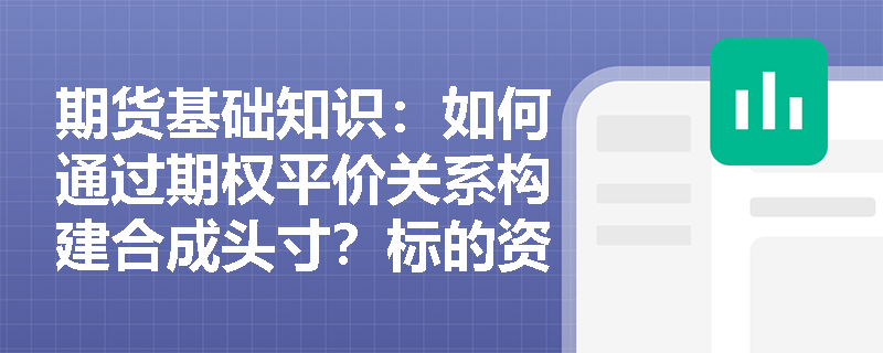 期货基础知识:如何通过期权平价关系构建合成头寸?标的资产分红对平价公式有何实质影响? 期货基础知识:如何通过期权平价关系构建合成头寸?标的资产分红对平价公式有何实质影响?