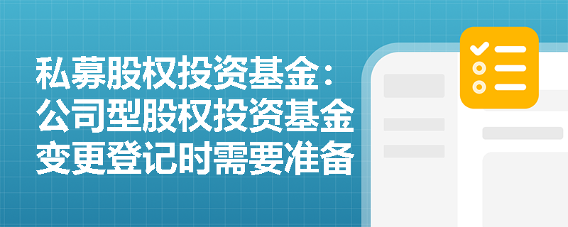 私募股权投资基金:公司型股权投资基金变更登记时需要准备哪些材料? 私募股权投资基金:公司型股权投资基金变更登记时需要准备哪些材料?