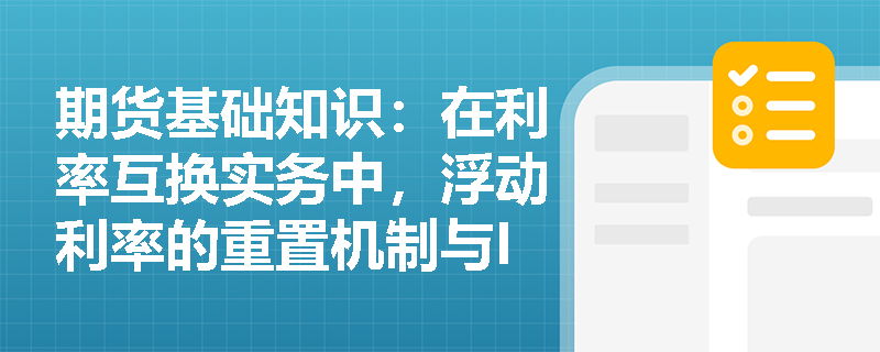 期货基础知识：在利率互换实务中，浮动利率的重置机制与ISDA主协议发挥着怎样的作用？