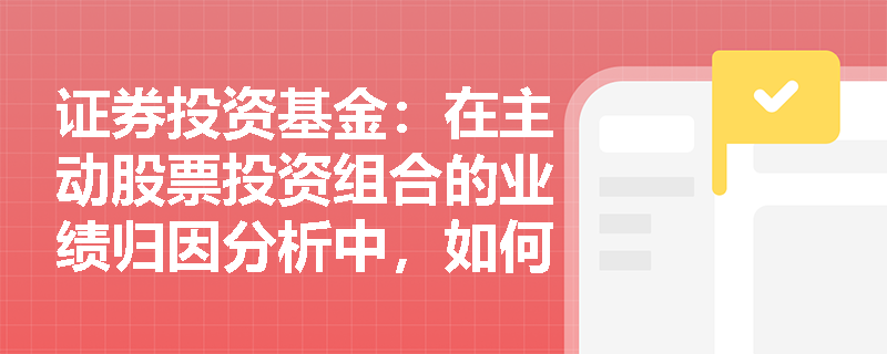 证券投资基金:在主动股票投资组合的业绩归因分析中,如何运用Brinson模型精准拆解超额收益的来源? 证券投资基金:在主动股票投资组合的业绩归因分析中,如何运用Brinson模型精准拆解超额收益的来源?