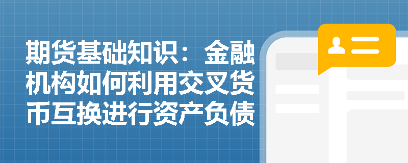 期货基础知识：金融机构如何利用交叉货币互换进行资产负债的币种错配管理并捕捉跨国信用利差套利机会？