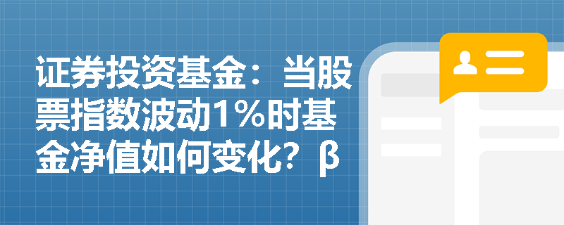 证券投资基金:当股票指数波动1%时基金净值如何变化?β系数在评估股票基金风险中有何具体应用? 证券投资基金:当股票指数波动1%时基金净值如何变化?β系数在评估股票基金风险中有何具体应用?
