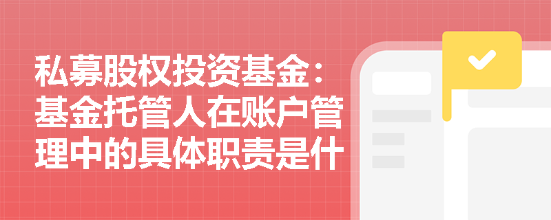 私募股权投资基金:基金托管人在账户管理中的具体职责是什么? 私募股权投资基金:基金托管人在账户管理中的具体职责是什么?