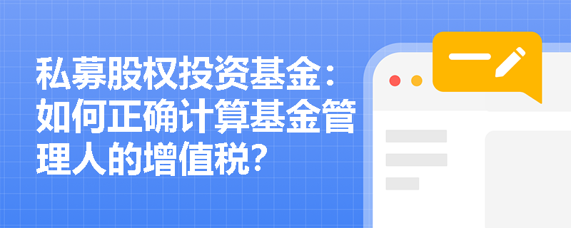 私募股权投资基金:如何正确计算基金管理人的增值税? 私募股权投资基金:如何正确计算基金管理人的增值税?