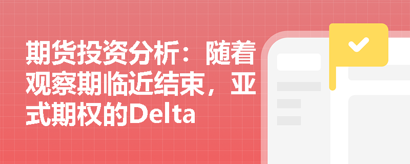 期货投资分析:随着观察期临近结束,亚式期权的Delta特征会发生怎样的演变,这给金融机构的动态对冲带来了哪些挑战? 期货投资分析:随着观察期临近结束,亚式期权的Delta特征会发生怎样的演变,这给金融机构的动态对冲带来了哪些挑战?