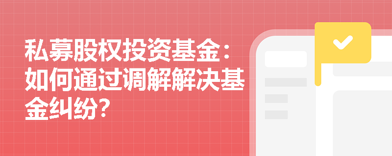 私募股权投资基金:如何通过调解解决基金纠纷? 私募股权投资基金:如何通过调解解决基金纠纷?