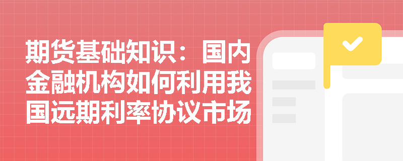 期货基础知识：国内金融机构如何利用我国远期利率协议市场进行利率风险对冲与结算？