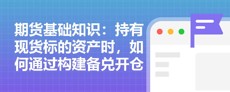期货基础知识:持有现货标的资产时,如何通过构建备兑开仓组合期权策略来增强收益并降低持仓成本? 期货基础知识:持有现货标的资产时,如何通过构建备兑开仓组合期权策略来增强收益并降低持仓成本?