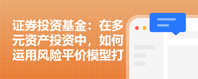 证券投资基金：在多元资产投资中，如何运用风险平价模型打破传统均值-方差配置的局限？