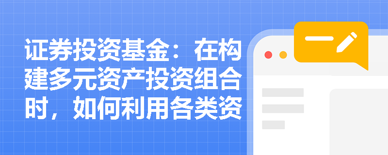 证券投资基金:在构建多元资产投资组合时,如何利用各类资产的底层风险收益特征来优化整体夏普比率? 证券投资基金:在构建多元资产投资组合时,如何利用各类资产的底层风险收益特征来优化整体夏普比率?