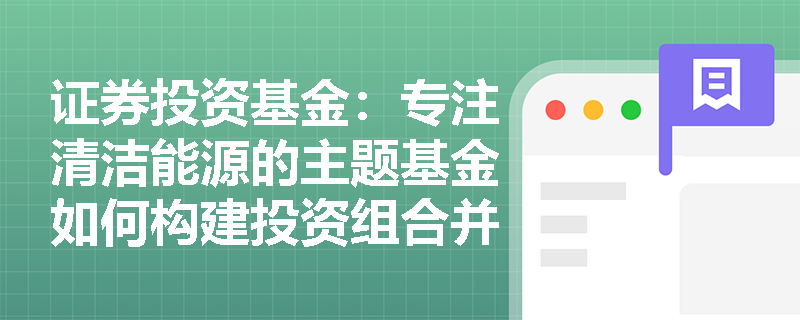 证券投资基金:专注清洁能源的主题基金如何构建投资组合并防范行业估值过高的风险? 证券投资基金:专注清洁能源的主题基金如何构建投资组合并防范行业估值过高的风险?