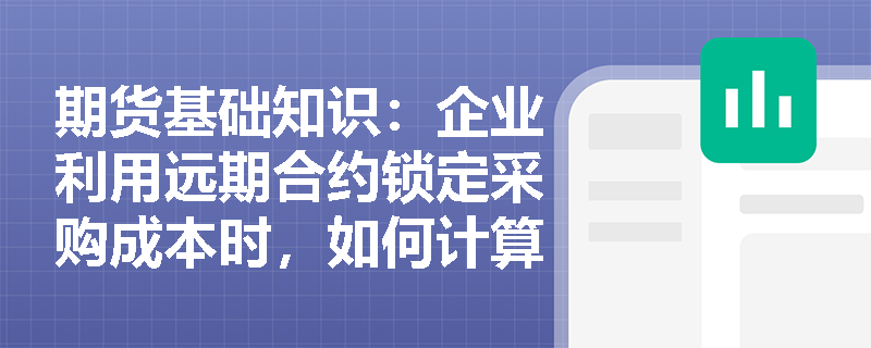 期货基础知识:企业利用远期合约锁定采购成本时,如何计算和评估买卖双方的潜在损益风险? 期货基础知识:企业利用远期合约锁定采购成本时,如何计算和评估买卖双方的潜在损益风险?