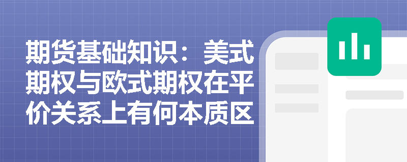 期货基础知识:美式期权与欧式期权在平价关系上有何本质区别?如何运用价格边界进行套利分析? 期货基础知识:美式期权与欧式期权在平价关系上有何本质区别?如何运用价格边界进行套利分析?