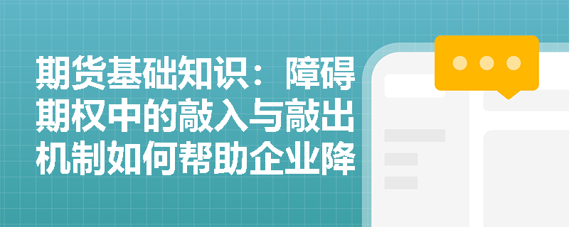 期货基础知识:障碍期权中的敲入与敲出机制如何帮助企业降低套期保值成本? 期货基础知识:障碍期权中的敲入与敲出机制如何帮助企业降低套期保值成本?