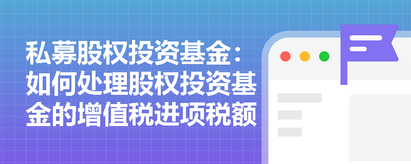 私募股权投资基金:如何处理股权投资基金的增值税进项税额抵扣问题? 私募股权投资基金:如何处理股权投资基金的增值税进项税额抵扣问题?