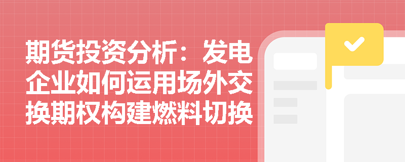 期货投资分析:发电企业如何运用场外交换期权构建燃料切换策略以锁定发电利润? 期货投资分析:发电企业如何运用场外交换期权构建燃料切换策略以锁定发电利润?