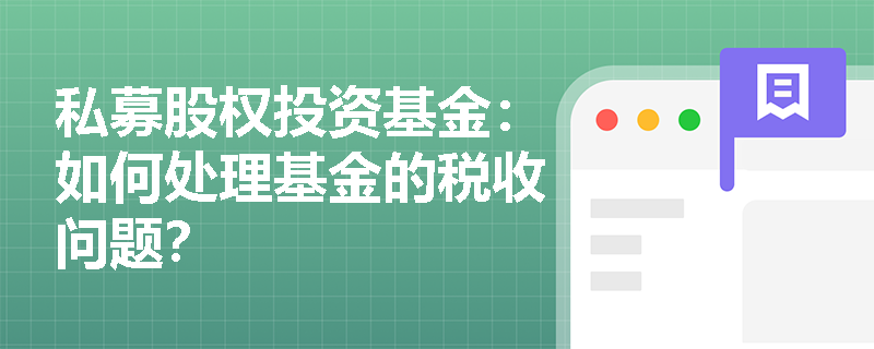 私募股权投资基金:如何处理基金的税收问题? 私募股权投资基金:如何处理基金的税收问题?