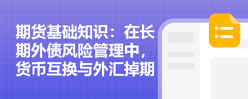 期货基础知识：在长期外债风险管理中，货币互换与外汇掉期的应用场景与定价逻辑有何不同？