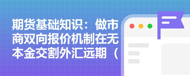 期货基础知识：做市商双向报价机制在无本金交割外汇远期（NDF）中如何运作，离岸人民币NDF的发展背景是什么？