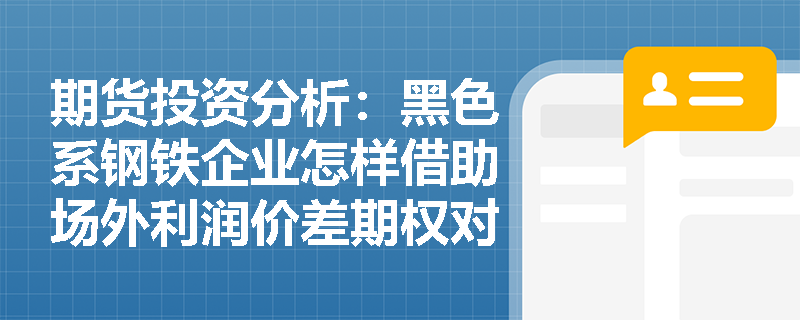 期货投资分析:黑色系钢铁企业怎样借助场外利润价差期权对冲“成材跌、原料涨”的剪刀差风险? 期货投资分析:黑色系钢铁企业怎样借助场外利润价差期权对冲“成材跌、原料涨”的剪刀差风险?
