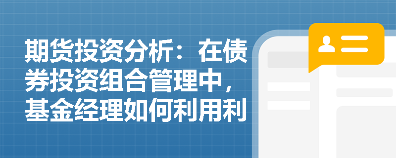 期货投资分析：在债券投资组合管理中，基金经理如何利用利率互换灵活调整资产组合的有效久期？