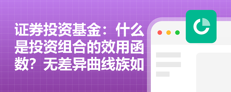 证券投资基金:什么是投资组合的效用函数?无差异曲线族如何帮助基金经理为客户匹配最佳资产配置? 证券投资基金:什么是投资组合的效用函数?无差异曲线族如何帮助基金经理为客户匹配最佳资产配置?