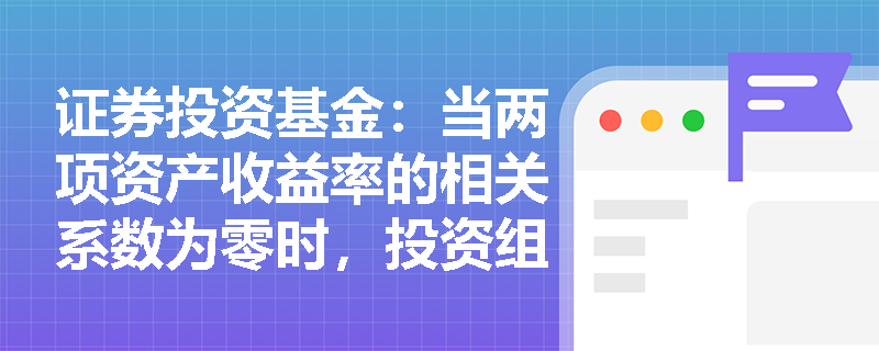 证券投资基金:当两项资产收益率的相关系数为零时,投资组合的标准差如何计算?其对风险分散有何意义? 证券投资基金:当两项资产收益率的相关系数为零时,投资组合的标准差如何计算?其对风险分散有何意义?