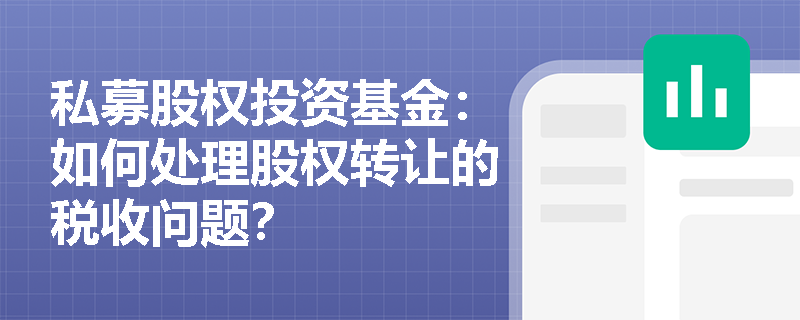 私募股权投资基金:如何处理股权转让的税收问题? 私募股权投资基金:如何处理股权转让的税收问题?
