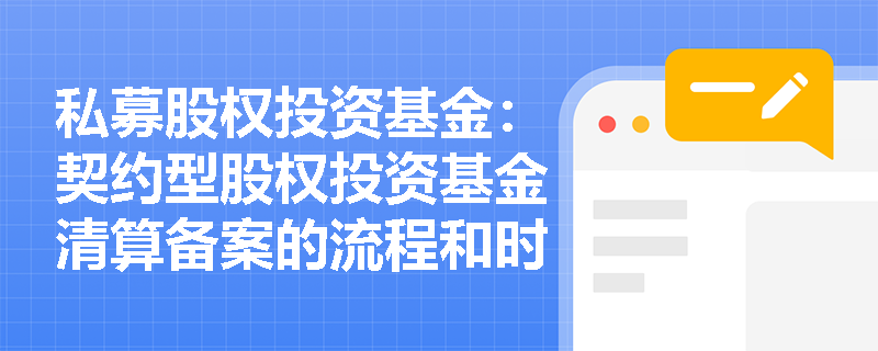 私募股权投资基金:契约型股权投资基金清算备案的流程和时间安排是怎样的? 私募股权投资基金:契约型股权投资基金清算备案的流程和时间安排是怎样的?