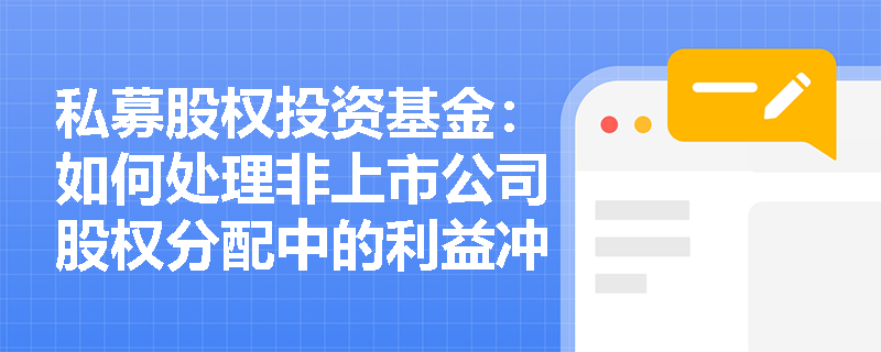 私募股权投资基金:如何处理非上市公司股权分配中的利益冲突? 私募股权投资基金:如何处理非上市公司股权分配中的利益冲突?