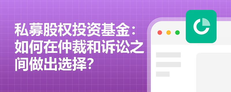 私募股权投资基金:如何在仲裁和诉讼之间做出选择? 私募股权投资基金:如何在仲裁和诉讼之间做出选择?
