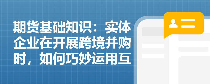 期货基础知识：实体企业在开展跨境并购时，如何巧妙运用互换合约优化外币债务结构并规避汇兑损失？