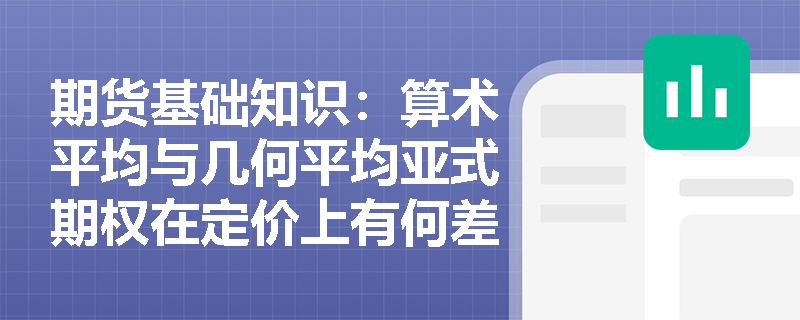 期货基础知识:算术平均与几何平均亚式期权在定价上有何差异?如何应用于农产品季节性收购套保? 期货基础知识:算术平均与几何平均亚式期权在定价上有何差异?如何应用于农产品季节性收购套保?