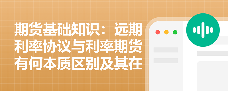期货基础知识:远期利率协议与利率期货有何本质区别及其在金融市场中扮演什么角色? 期货基础知识:远期利率协议与利率期货有何本质区别及其在金融市场中扮演什么角色?