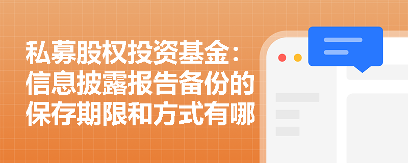 私募股权投资基金:信息披露报告备份的保存期限和方式有哪些规定? 私募股权投资基金:信息披露报告备份的保存期限和方式有哪些规定?