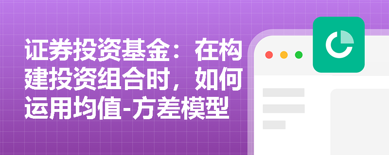 证券投资基金:在构建投资组合时,如何运用均值-方差模型来衡量资产的预期收益与风险? 证券投资基金:在构建投资组合时,如何运用均值-方差模型来衡量资产的预期收益与风险?