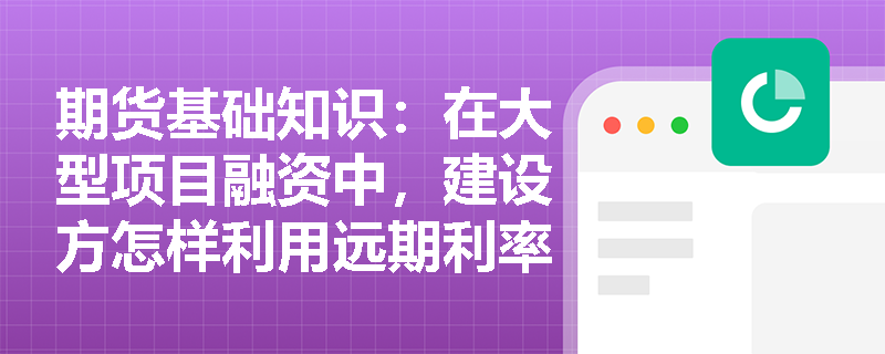 期货基础知识:在大型项目融资中,建设方怎样利用远期利率协议规避建设期利率飙升风险? 期货基础知识:在大型项目融资中,建设方怎样利用远期利率协议规避建设期利率飙升风险?