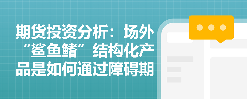 期货投资分析：场外“鲨鱼鳍”结构化产品是如何通过障碍期权实现“保底+浮动”收益特征的？