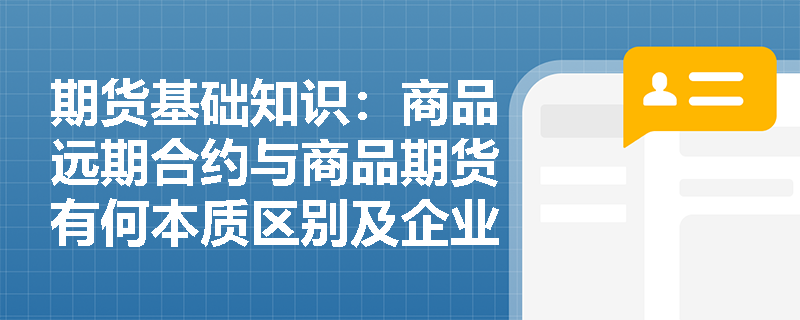 期货基础知识:商品远期合约与商品期货有何本质区别及企业应用优势? 期货基础知识:商品远期合约与商品期货有何本质区别及企业应用优势?