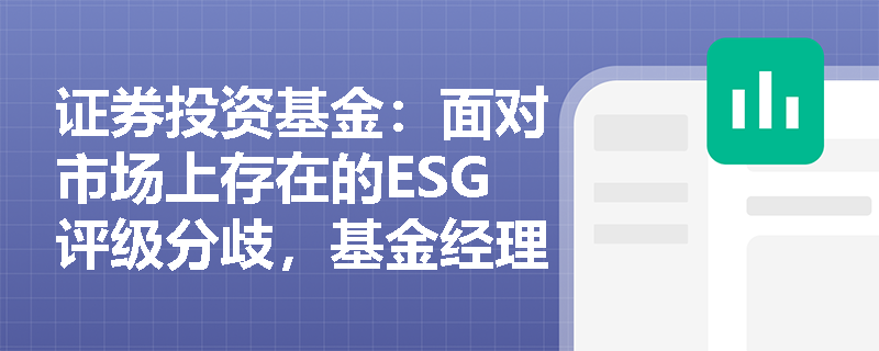 证券投资基金:面对市场上存在的ESG评级分歧,基金经理应如何有效应用ESG评级体系优化投资决策? 证券投资基金:面对市场上存在的ESG评级分歧,基金经理应如何有效应用ESG评级体系优化投资决策?