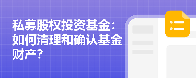 私募股权投资基金:如何清理和确认基金财产? 私募股权投资基金:如何清理和确认基金财产?