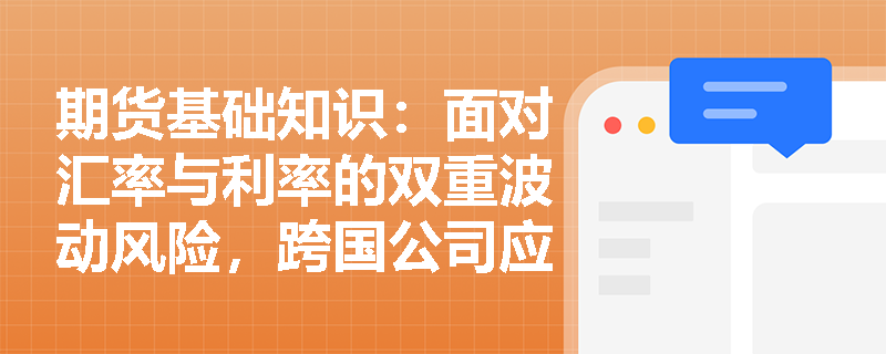期货基础知识：面对汇率与利率的双重波动风险，跨国公司应如何精准辨析并运用货币互换与外汇掉期？