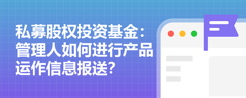 私募股权投资基金：管理人如何进行产品运作信息报送？