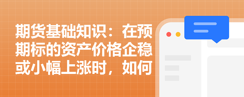 期货基础知识:在预期标的资产价格企稳或小幅上涨时,如何利用卖出看跌期权策略获取时间价值收益并防范潜在风险? 期货基础知识:在预期标的资产价格企稳或小幅上涨时,如何利用卖出看跌期权策略获取时间价值收益并防范潜在风险?