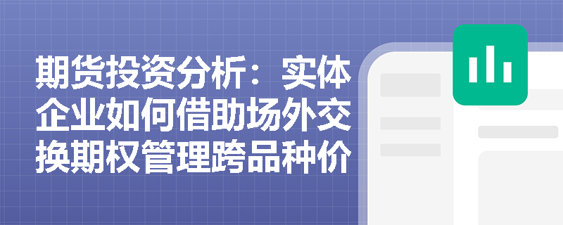 期货投资分析:实体企业如何借助场外交换期权管理跨品种价差与原材料替代风险? 期货投资分析:实体企业如何借助场外交换期权管理跨品种价差与原材料替代风险?