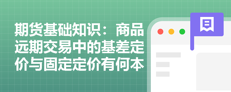期货基础知识:商品远期交易中的基差定价与固定定价有何本质区别及应用场景? 期货基础知识:商品远期交易中的基差定价与固定定价有何本质区别及应用场景?