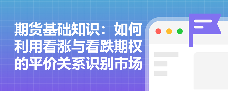 期货基础知识:如何利用看涨与看跌期权的平价关系识别市场中的无风险套利机会? 期货基础知识:如何利用看涨与看跌期权的平价关系识别市场中的无风险套利机会?