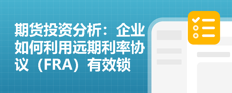 期货投资分析：企业如何利用远期利率协议（FRA）有效锁定未来的借款成本？