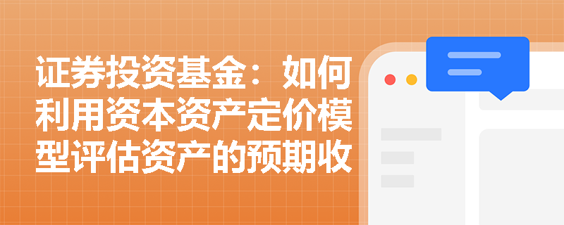 证券投资基金：如何利用资本资产定价模型评估资产的预期收益与系统性风险？